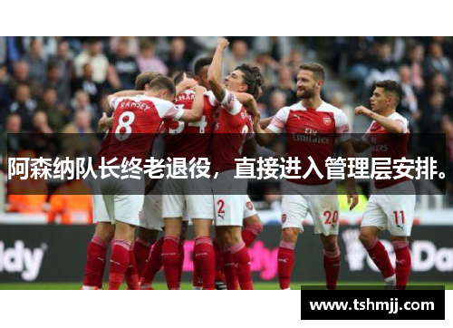 阿森纳队长终老退役，直接进入管理层安排。