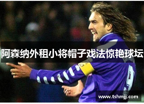 阿森纳外租小将帽子戏法惊艳球坛