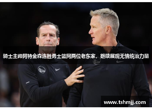 骑士主帅阿特金森连胜勇士篮网两位老东家，继续展现无情统治力量