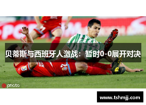 贝蒂斯与西班牙人激战：暂时0-0展开对决